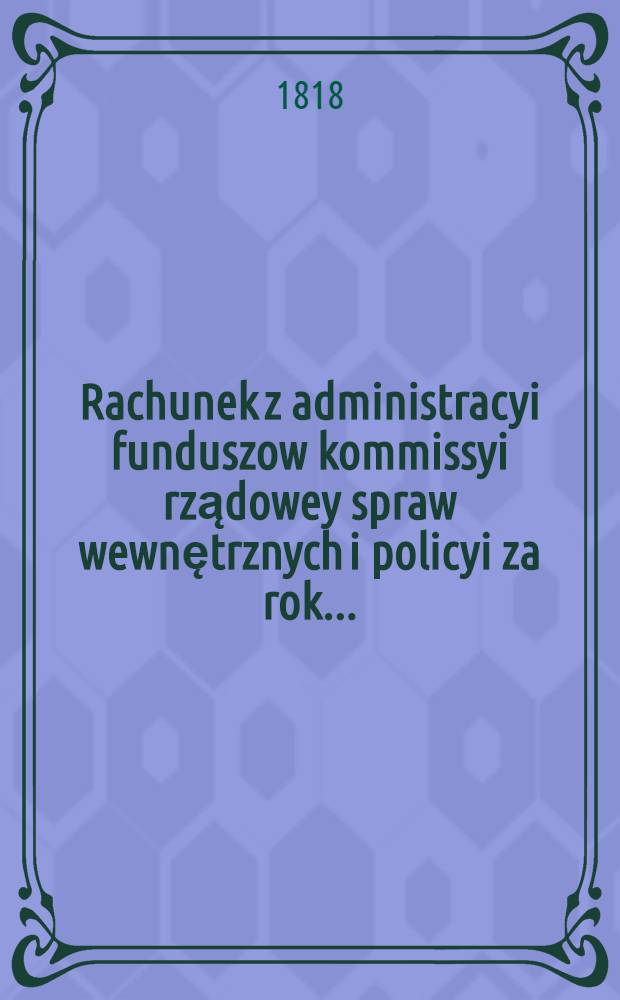 Rachunek z administracyi funduszow kommissyi rządowey spraw wewnętrznych i policyi za rok ..