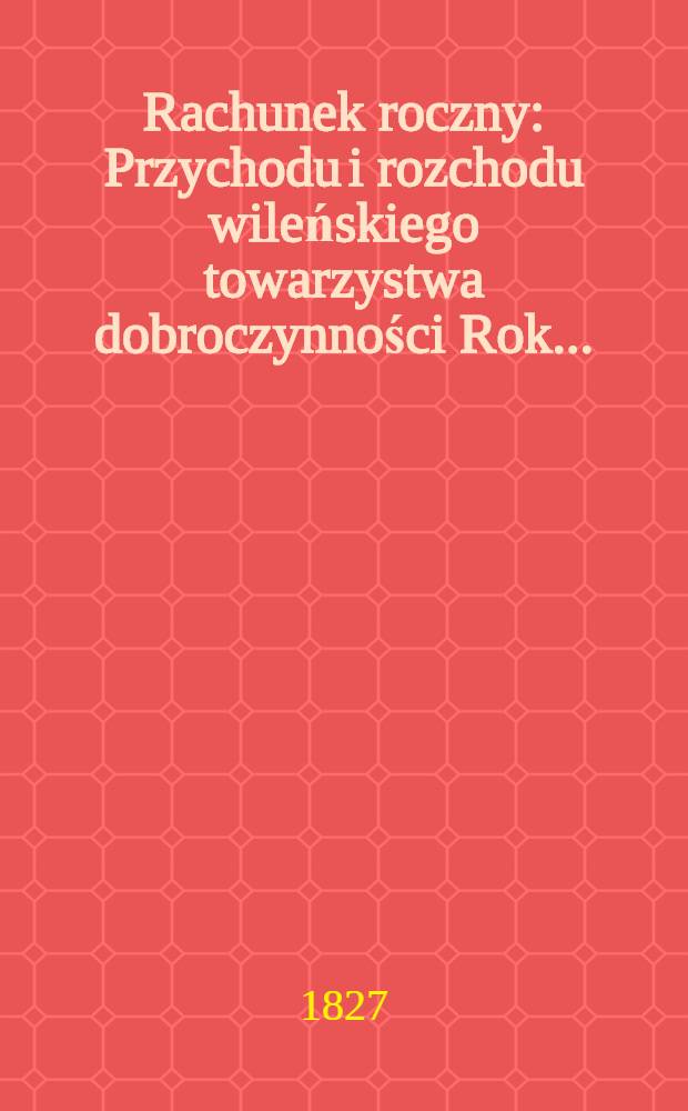 Rachunek roczny : Przychodu i rozchodu wileńskiego towarzystwa dobroczynności Rok ..