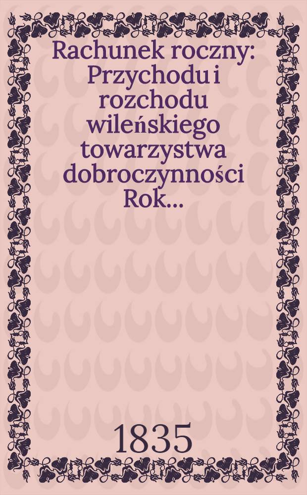 Rachunek roczny : Przychodu i rozchodu wileńskiego towarzystwa dobroczynności Rok ..