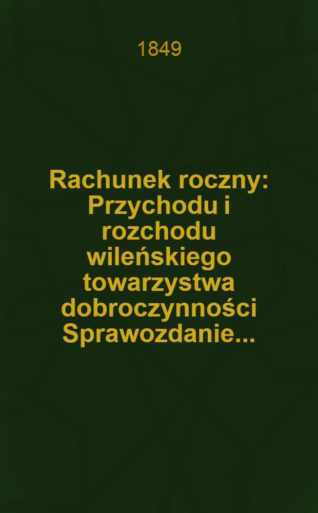 Rachunek roczny : Przychodu i rozchodu wileńskiego towarzystwa dobroczynności Sprawozdanie ..