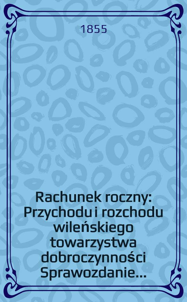 Rachunek roczny : Przychodu i rozchodu wileńskiego towarzystwa dobroczynności Sprawozdanie ..