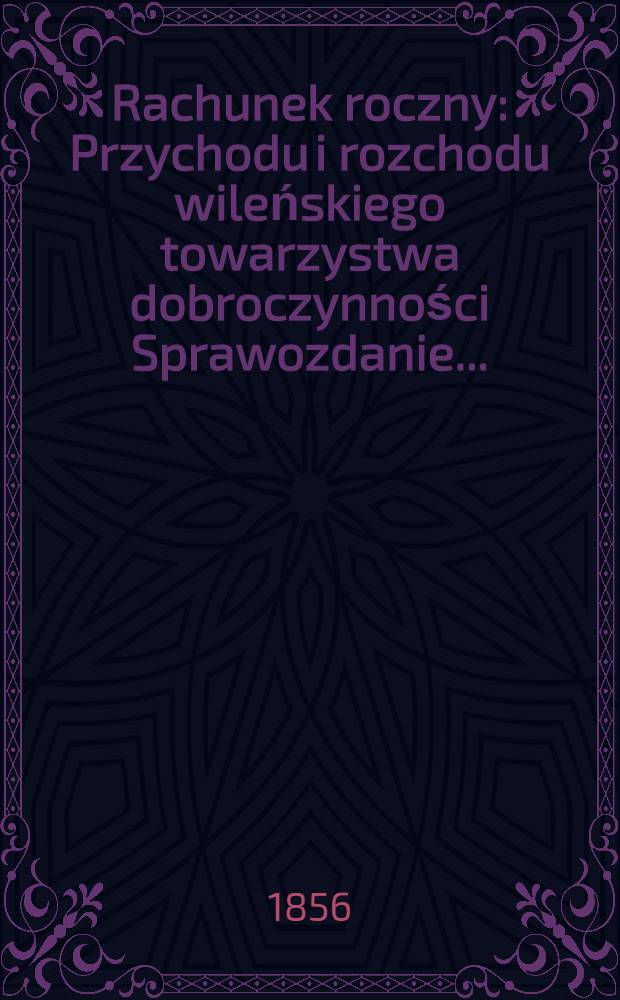 Rachunek roczny : Przychodu i rozchodu wileńskiego towarzystwa dobroczynności Sprawozdanie ..