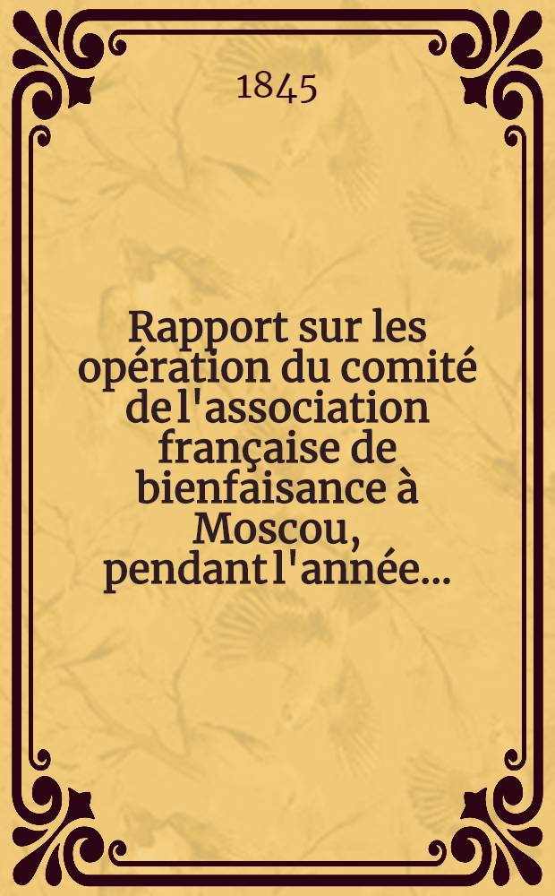 Rapport sur les opération du comité de l'association française de bienfaisance à Moscou, pendant l'année ..