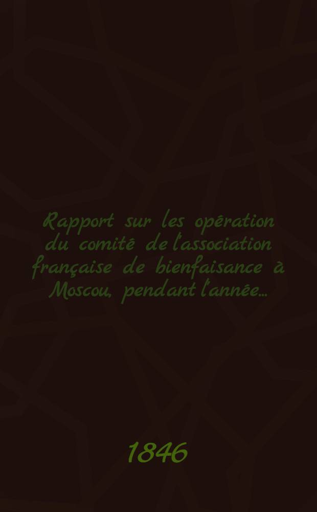Rapport sur les opération du comité de l'association française de bienfaisance à Moscou, pendant l'année ..
