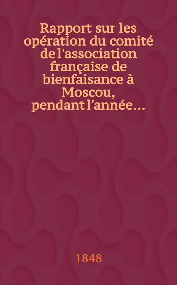 Rapport sur les opération du comité de l'association française de bienfaisance à Moscou, pendant l'année ..