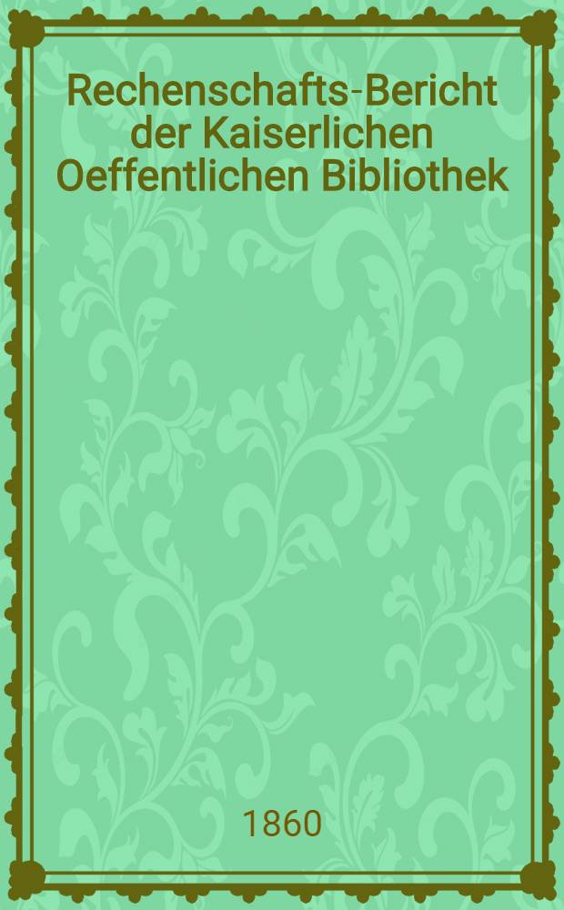 Rechenschafts-Bericht der Kaiserlichen Oeffentlichen Bibliothek : Auszug für ..