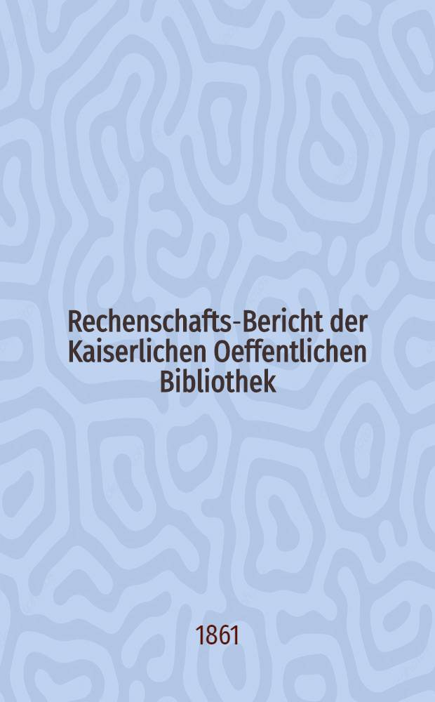Rechenschafts-Bericht der Kaiserlichen Oeffentlichen Bibliothek : Auszug f&uuml;r ..