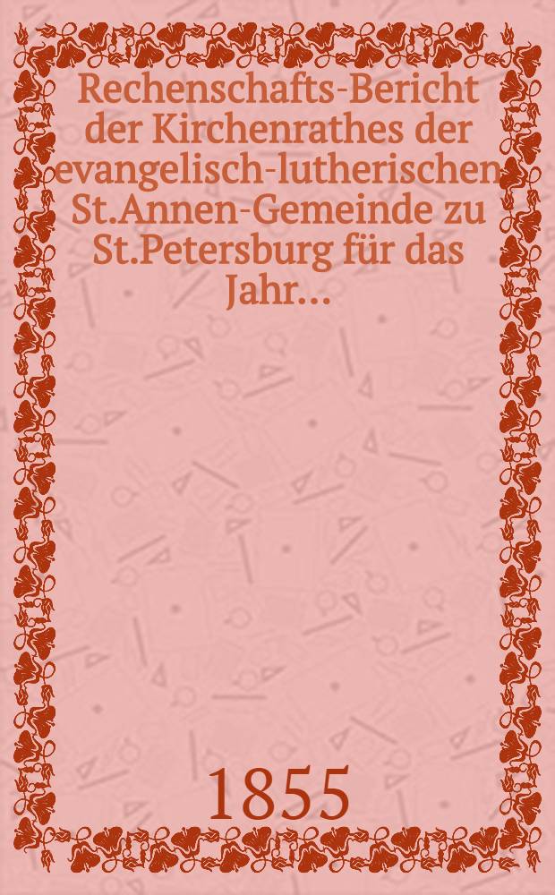 Rechenschafts-Bericht der Kirchenrathes der evangelisch-lutherischen St.Annen-Gemeinde zu St.Petersburg für das Jahr ..