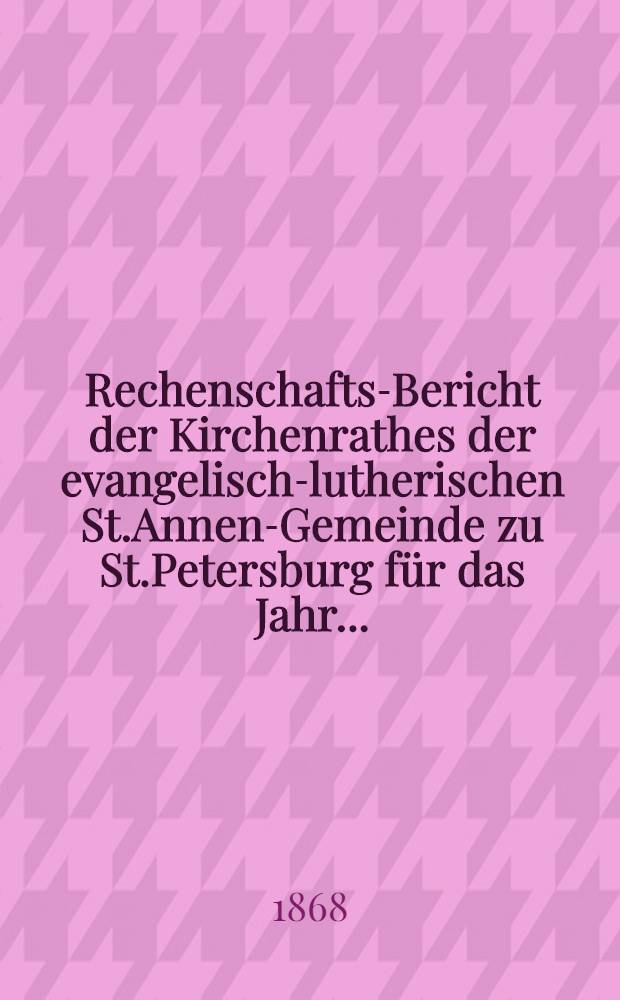 Rechenschafts-Bericht der Kirchenrathes der evangelisch-lutherischen St.Annen-Gemeinde zu St.Petersburg für das Jahr ..