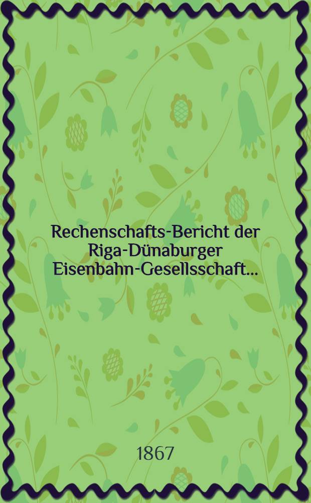 Rechenschafts-Bericht der Riga-D&uuml;naburger Eisenbahn-Gesellsschaft. ..