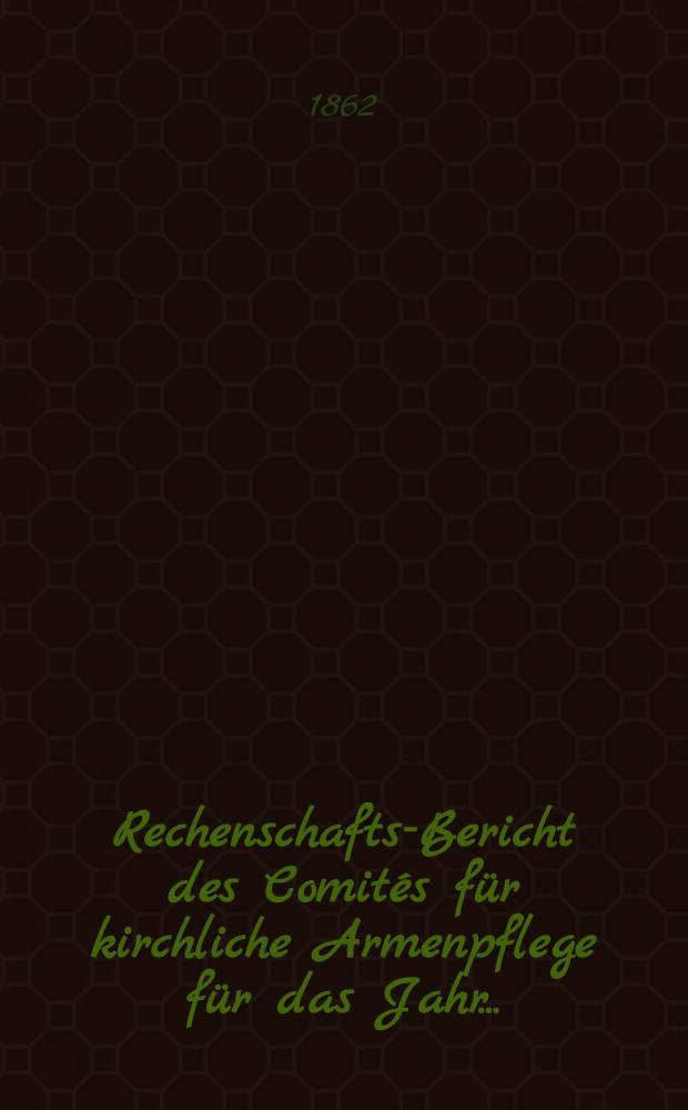 Rechenschafts-Bericht des Comités für kirchliche Armenpflege für das Jahr ..