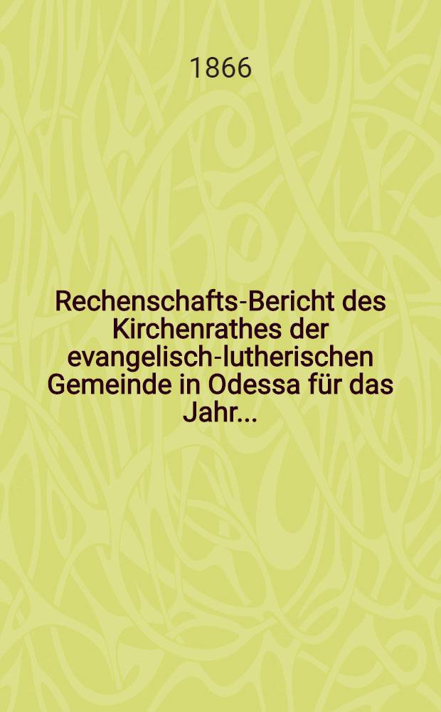 Rechenschafts-Bericht des Kirchenrathes der evangelisch-lutherischen Gemeinde in Odessa f&uuml;r das Jahr ..