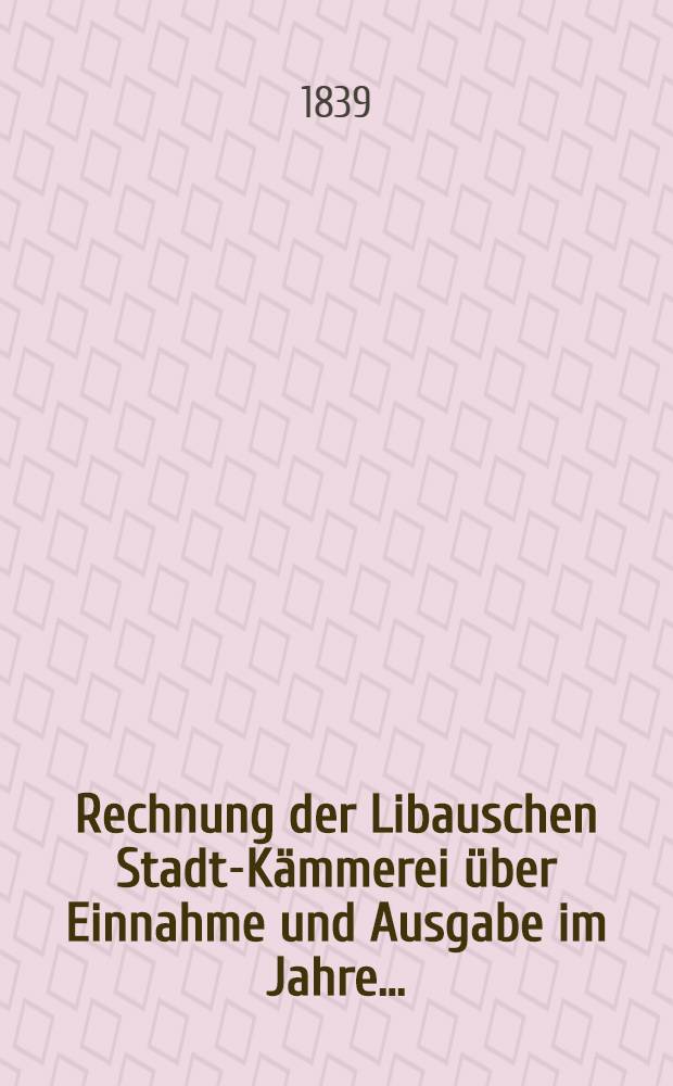 Rechnung der Libauschen Stadt-Kämmerei über Einnahme und Ausgabe im Jahre ..