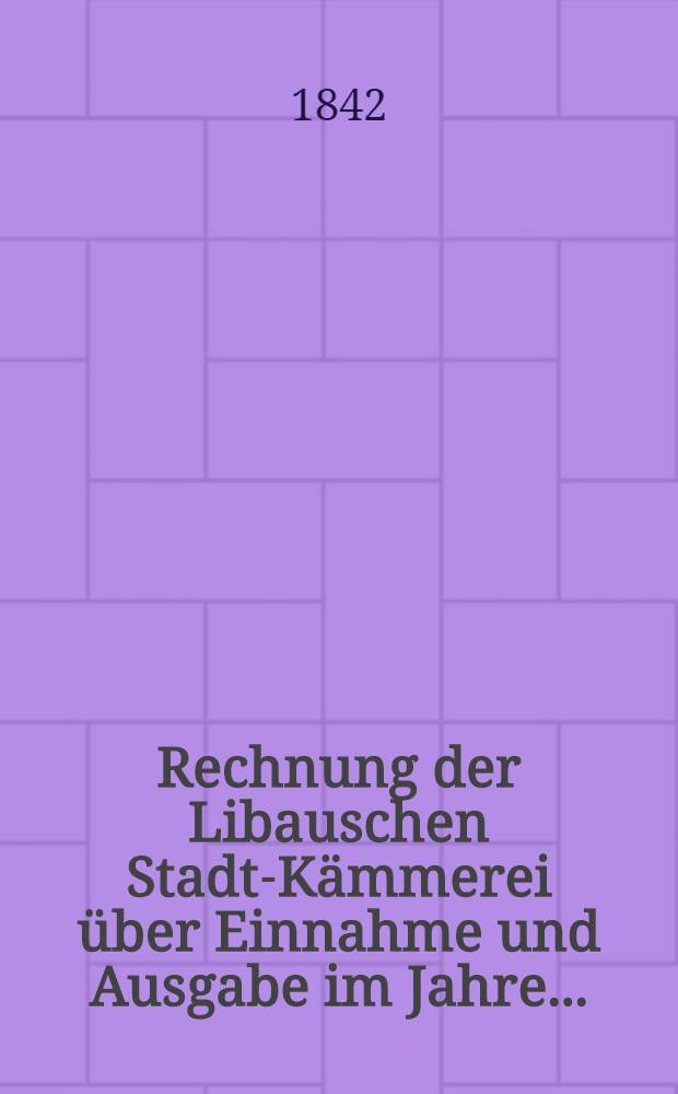 Rechnung der Libauschen Stadt-Kämmerei über Einnahme und Ausgabe im Jahre ..