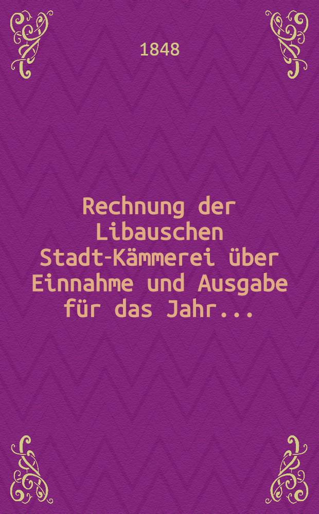 Rechnung der Libauschen Stadt-Kämmerei über Einnahme und Ausgabe für das Jahr ..