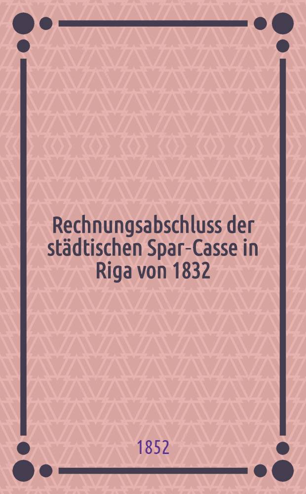 Rechnungsabschluss der städtischen Spar-Casse in Riga von 1832
