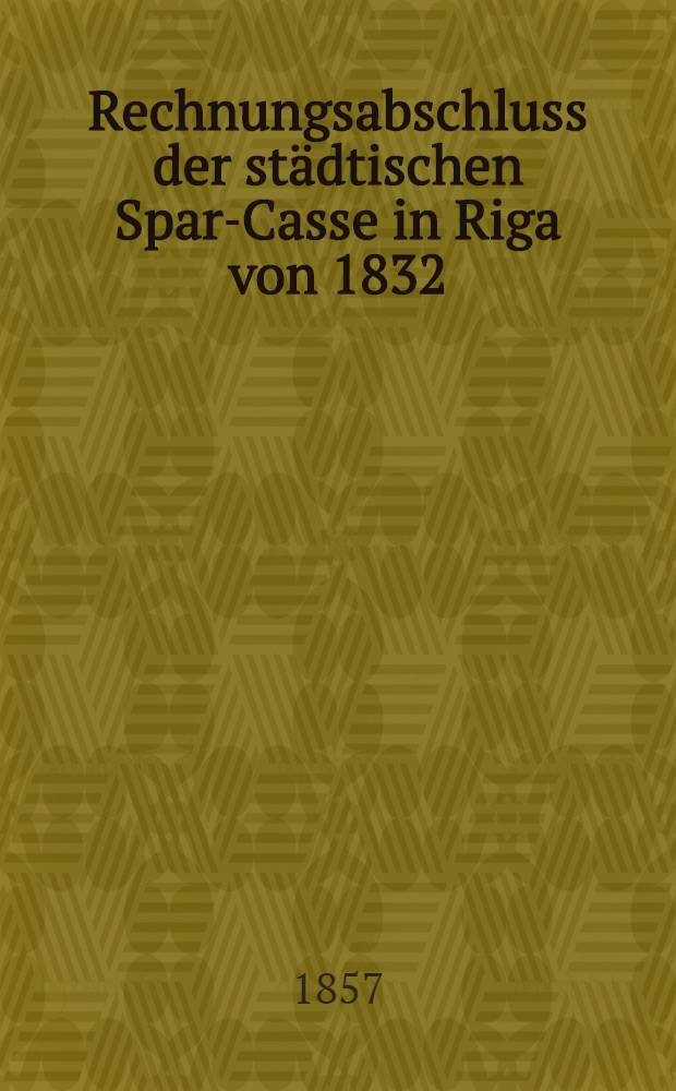Rechnungsabschluss der städtischen Spar-Casse in Riga von 1832