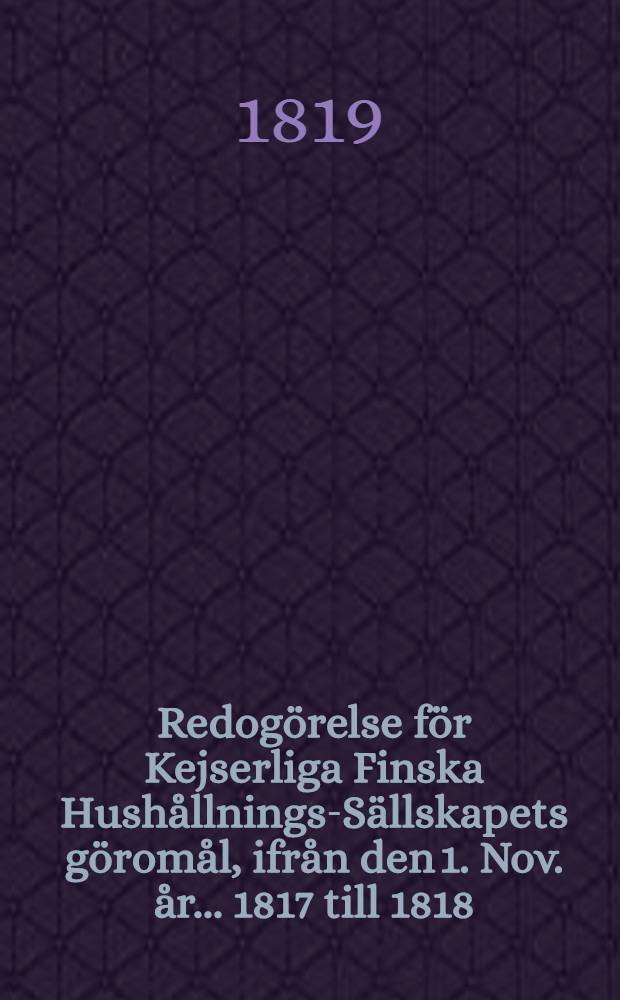 Redogörelse för Kejserliga Finska Hushållnings-Sällskapets göromål, ifrån den 1. Nov. år ... 1817 till 1818