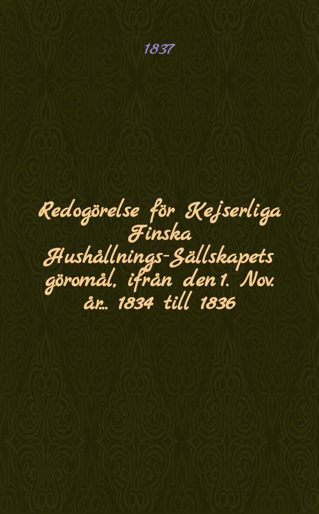 Redogörelse för Kejserliga Finska Hushållnings-Sällskapets göromål, ifrån den 1. Nov. år ... 1834 till 1836