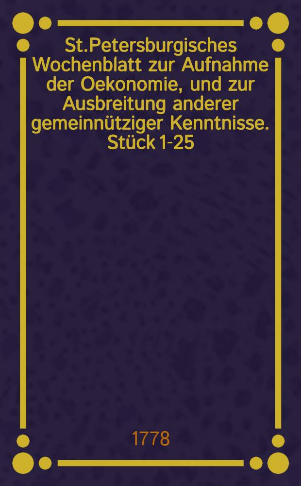 St.Petersburgisches Wochenblatt zur Aufnahme der Oekonomie, und zur Ausbreitung anderer gemeinnütziger Kenntnisse. Stück 1-25