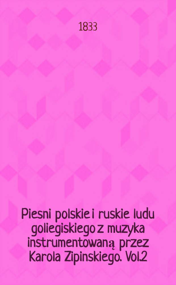 Piesni polskie i ruskie ludu goliegiskiego z muzyka instrumentowaną przez Karola Zipinskiego. Vol.2