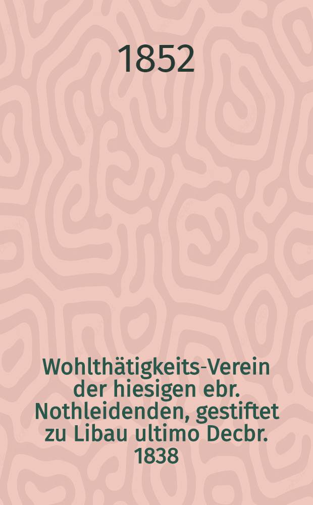 Wohlth&auml;tigkeits-Verein der hiesigen ebr. Nothleidenden, gestiftet zu Libau ultimo Decbr. 1838