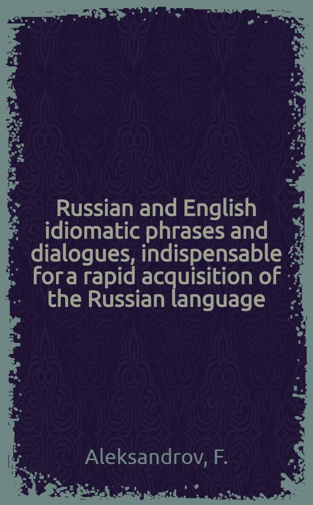 Russian and English idiomatic phrases and dialogues, indispensable for a rapid acquisition of the Russian language