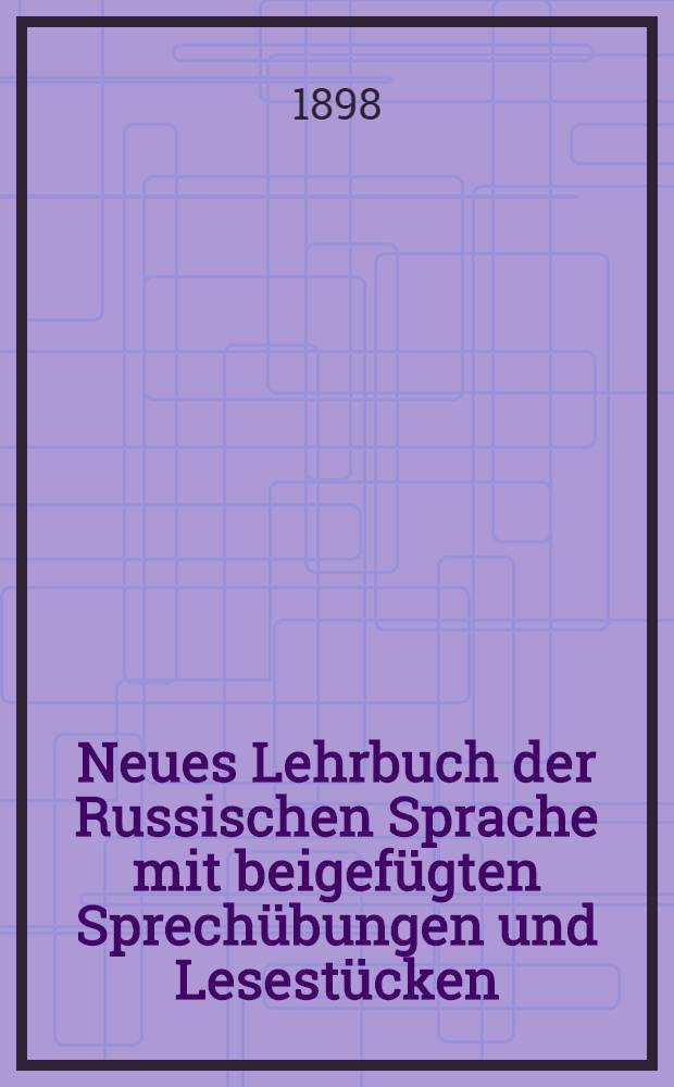 Neues Lehrbuch der Russischen Sprache mit beigef&uuml;gten Sprech&uuml;bungen und Lesest&uuml;cken