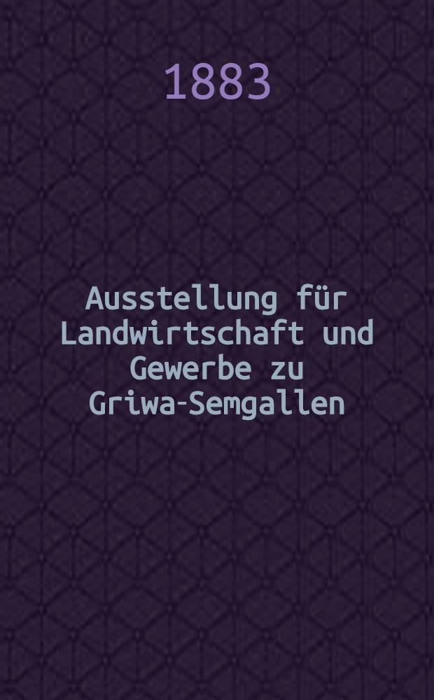 Ausstellung für Landwirtschaft und Gewerbe zu Griwa-Semgallen : Beschreibung der von der ersten Rigaer Mineralöl-Raffinerie und Fettwaren-Fabrik von A. Oehlrich & Co. in Riga ausgestellten Gegenstände