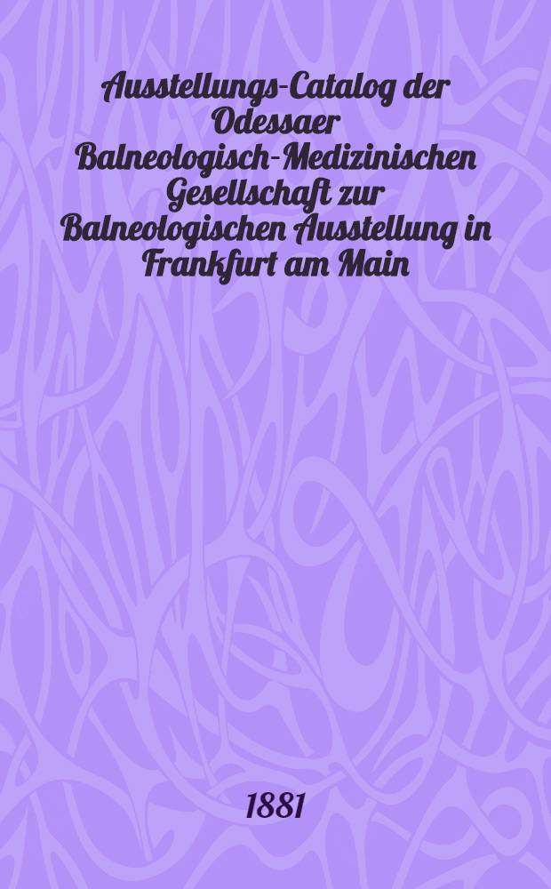 Ausstellungs-Catalog der Odessaer Balneologisch-Medizinischen Gesellschaft zur Balneologischen Ausstellung in Frankfurt am Main : Mai 1881