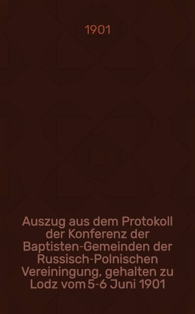 Auszug aus dem Protokoll der Konferenz der Baptisten-Gemeinden der Russisch-Polnischen Vereiningung, gehalten zu Lodz vom 5-6 Juni 1901