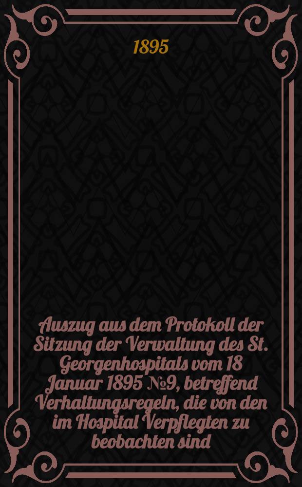 Auszug aus dem Protokoll der Sitzung der Verwaltung des St. Georgenhospitals vom 18 Januar 1895 №9, betreffend Verhaltungsregeln, die von den im Hospital Verpflegten zu beobachten sind