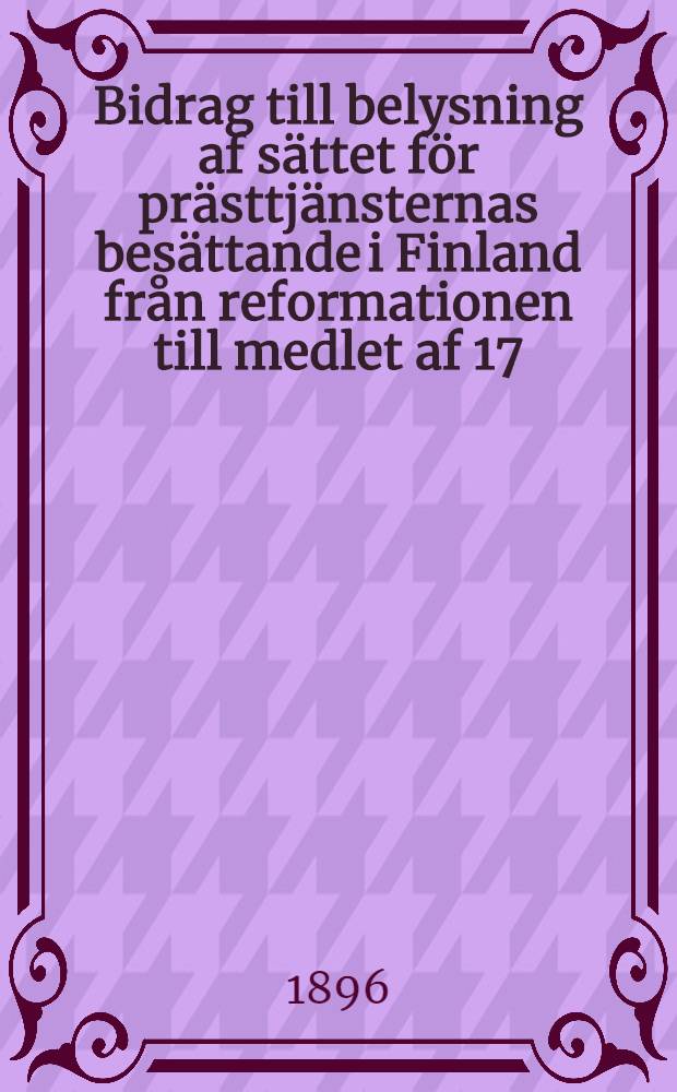 Bidrag till belysning af sättet för prästtjänsternas besättande i Finland från reformationen till medlet af 17:de seklet