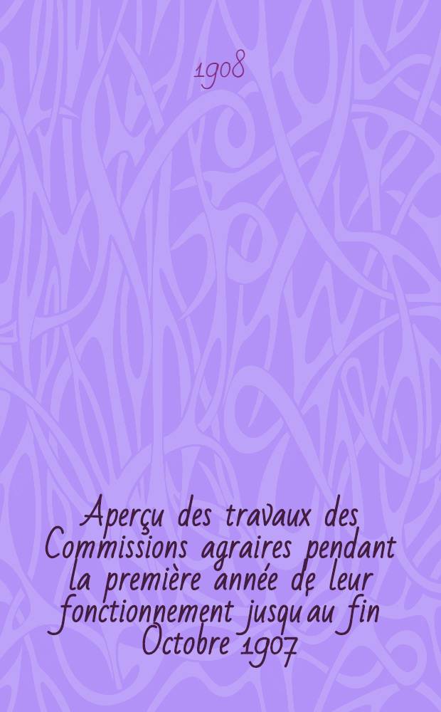 Aperçu des travaux des Commissions agraires pendant la première année de leur fonctionnement jusqu'au fin Octobre 1907