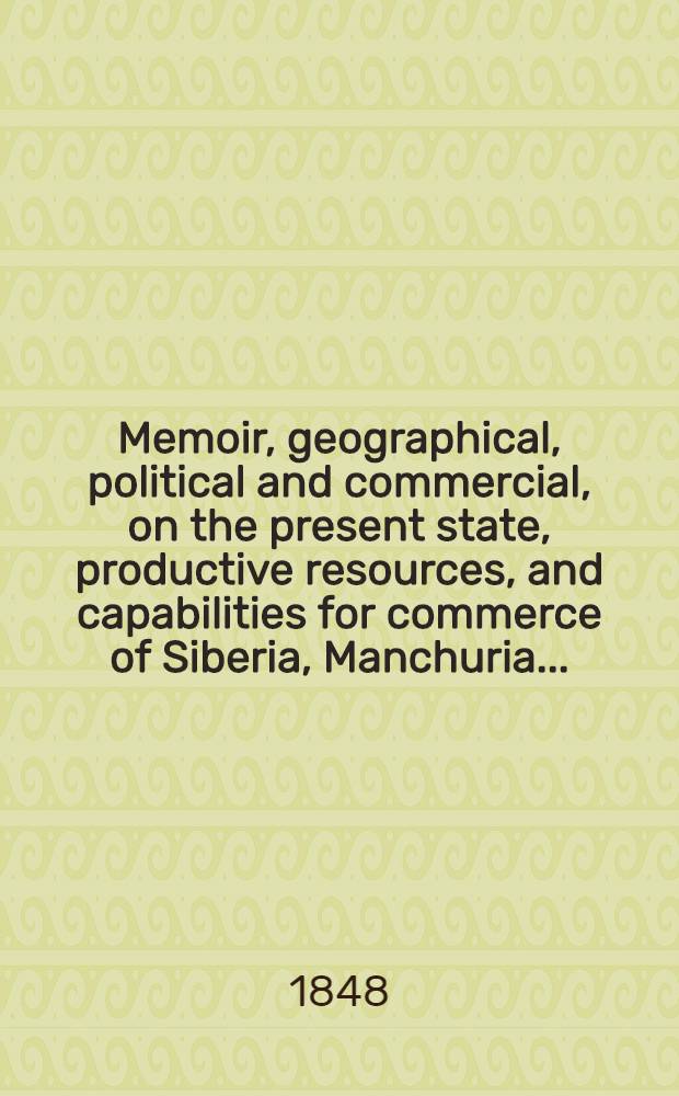 Memoir, geographical, political and commercial, on the present state, productive resources, and capabilities for commerce of Siberia, Manchuria...