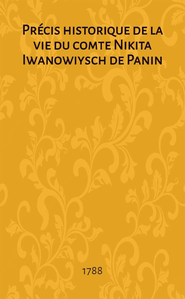 Pr&eacute;cis historique de la vie du comte Nikita Iwanowiysch de Panin
