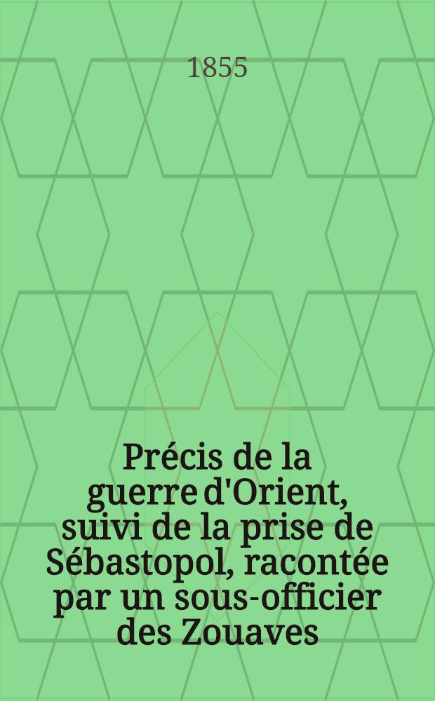 Pr&eacute;cis de la guerre d'Orient, suivi de la prise de S&eacute;bastopol, racont&eacute;e par un sous-officier des Zouaves