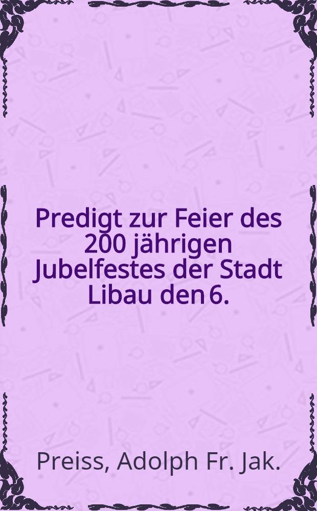 Predigt zur Feier des 200 jährigen Jubelfestes der Stadt Libau den 6.(18.) März 1825
