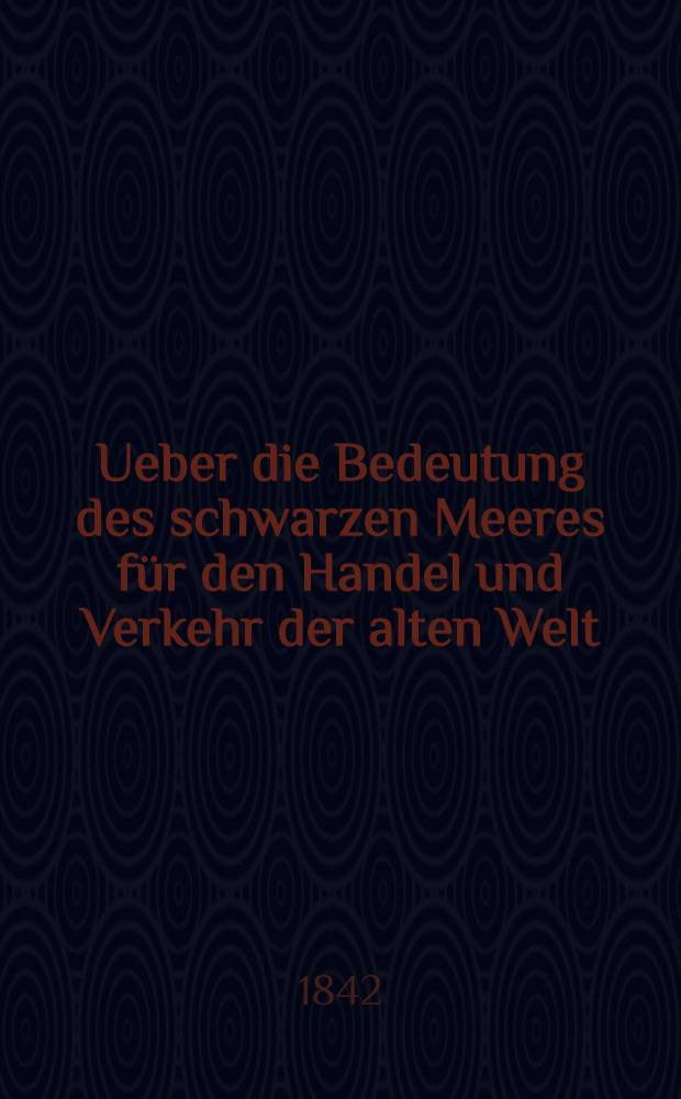 Ueber die Bedeutung des schwarzen Meeres für den Handel und Verkehr der alten Welt