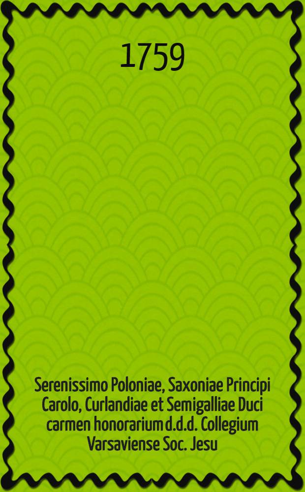 Serenissimo Poloniae, Saxoniae Principi Carolo, Curlandiae et Semigalliae Duci carmen honorarium d.d.d. Collegium Varsaviense Soc. Jesu