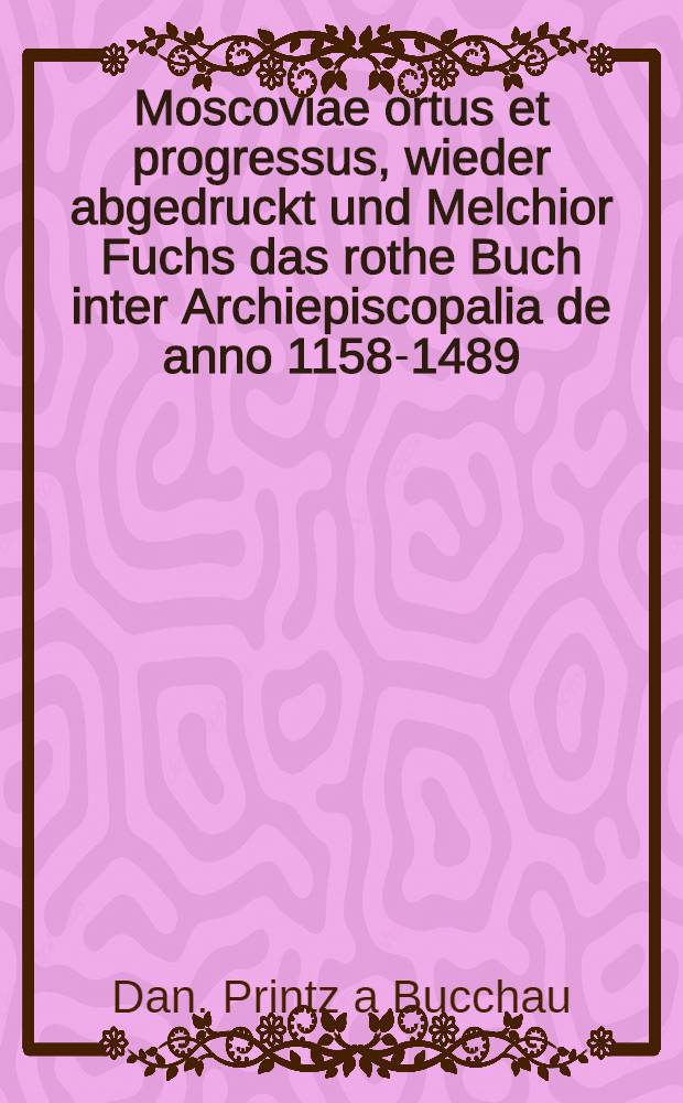 Moscoviae ortus et progressus, wieder abgedruckt und Melchior Fuchs das rothe Buch inter Archiepiscopalia de anno 1158-1489