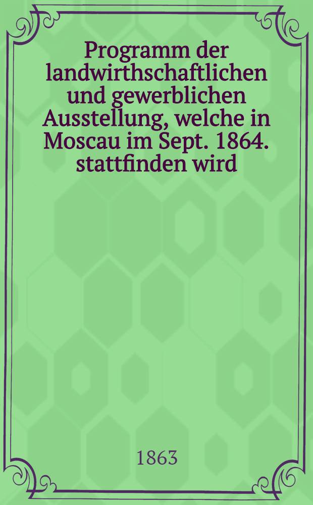Programm der landwirthschaftlichen und gewerblichen Ausstellung, welche in Moscau im Sept. 1864. stattfinden wird