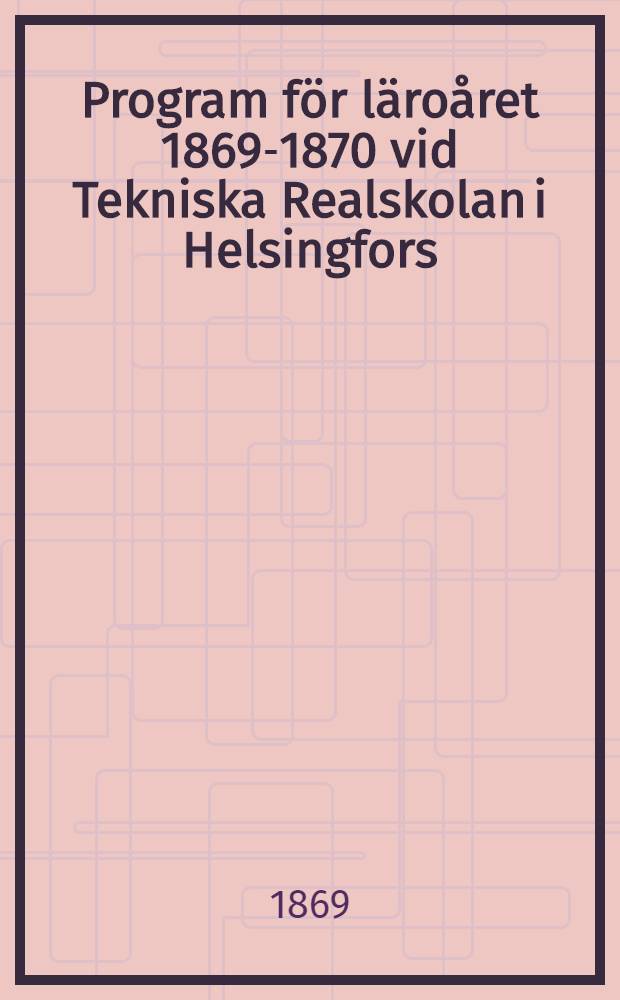 Program för läroåret 1869-1870 vid Tekniska Realskolan i Helsingfors