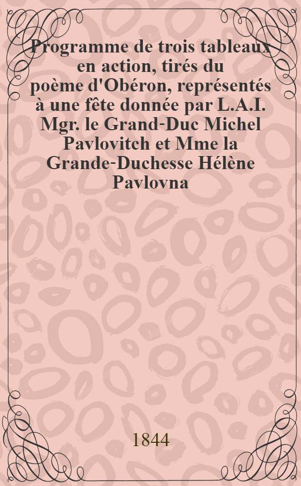 Programme de trois tableaux en action, tirés du poème d'Obéron, représentés à une fête donnée par L.A.I. Mgr. le Grand-Duc Michel Pavlovitch et Mme la Grande-Duchesse Hélène Pavlovna, le 2.Févr. 1844