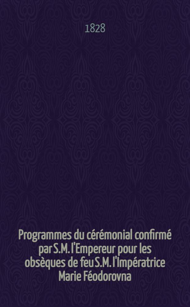 Programmes du c&eacute;r&eacute;monial confirm&eacute; par S.M. l'Empereur pour les obs&egrave;ques de feu S.M. l'Imp&eacute;ratrice Marie F&eacute;odorovna