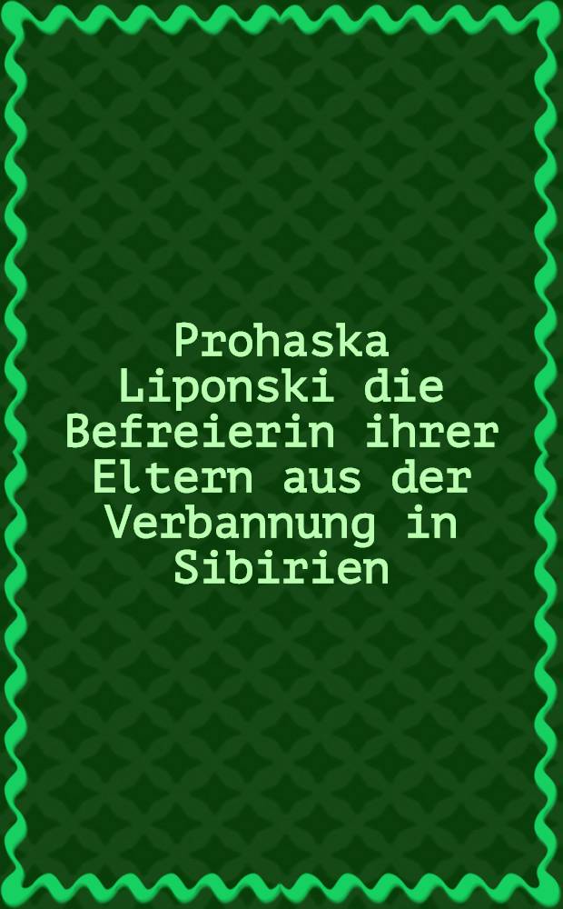 Prohaska Liponski die Befreierin ihrer Eltern aus der Verbannung in Sibirien