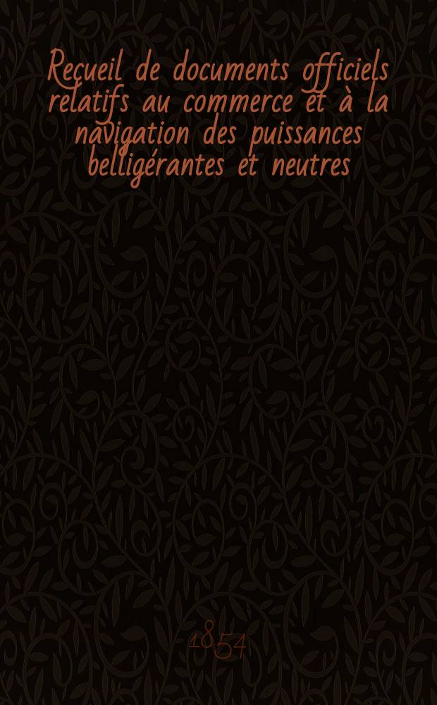 Recueil de documents officiels relatifs au commerce et &agrave; la navigation des puissances bellig&eacute;rantes et neutres