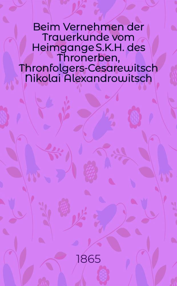 Beim Vernehmen der Trauerkunde vom Heimgange S.K.H. des Thronerben, Thronfolgers-Cesarewitsch Nikolai Alexandrowitsch : Pièce de vers