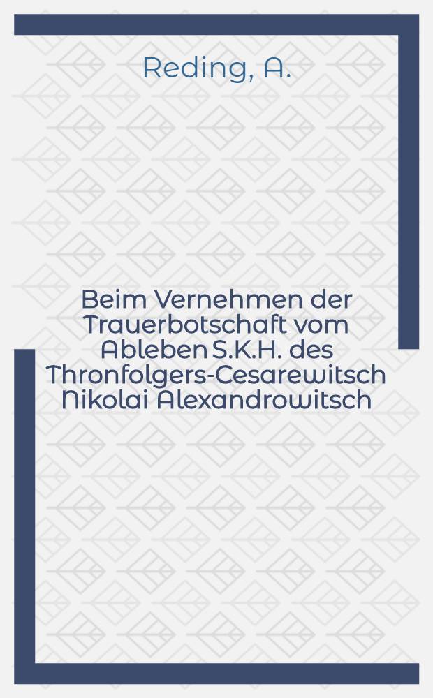 Beim Vernehmen der Trauerbotschaft vom Ableben S.K.H. des Thronfolgers-Cesarewitsch Nikolai Alexandrowitsch : Pièce de vers