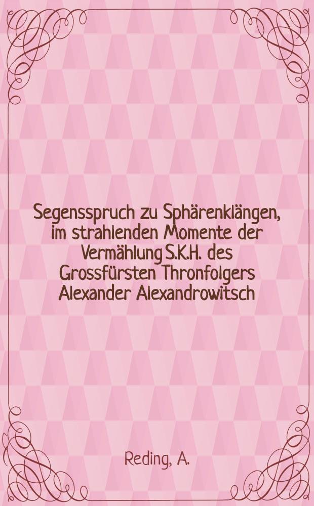 Segensspruch zu Sphärenklängen, im strahlenden Momente der Vermählung S.K.H. des Grossfürsten Thronfolgers Alexander Alexandrowitsch : Pièce de vers
